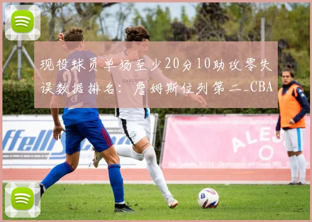 现役球员单场至少20分10助攻零失误数据排名：詹姆斯位列第二_CBA_NBA_开拓者