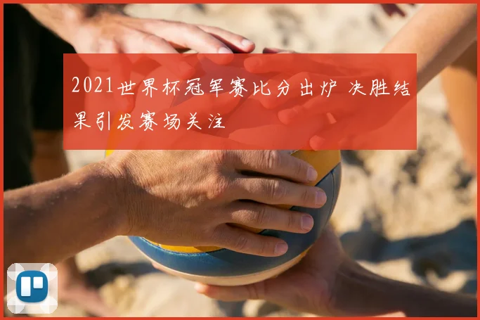 2021世界杯冠军赛比分出炉 决胜结果引发赛场关注