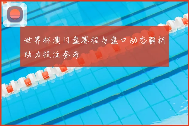 世界杯澳门盘赛程与盘口动态解析助力投注参考