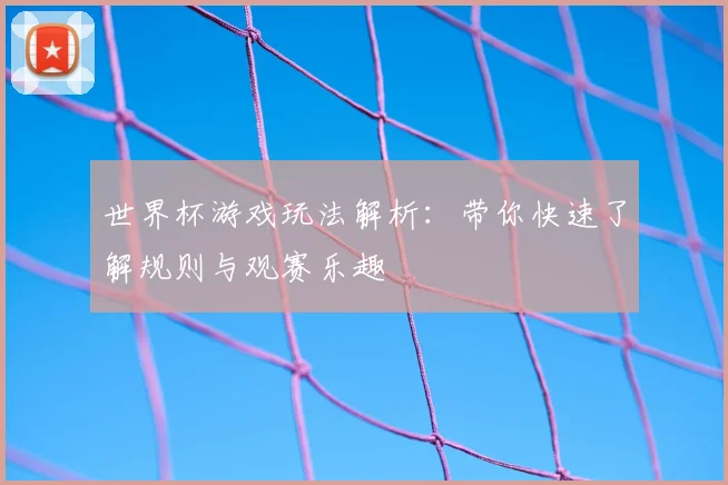 世界杯游戏玩法解析：带你快速了解规则与观赛乐趣