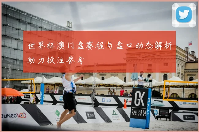世界杯澳门盘赛程与盘口动态解析助力投注参考