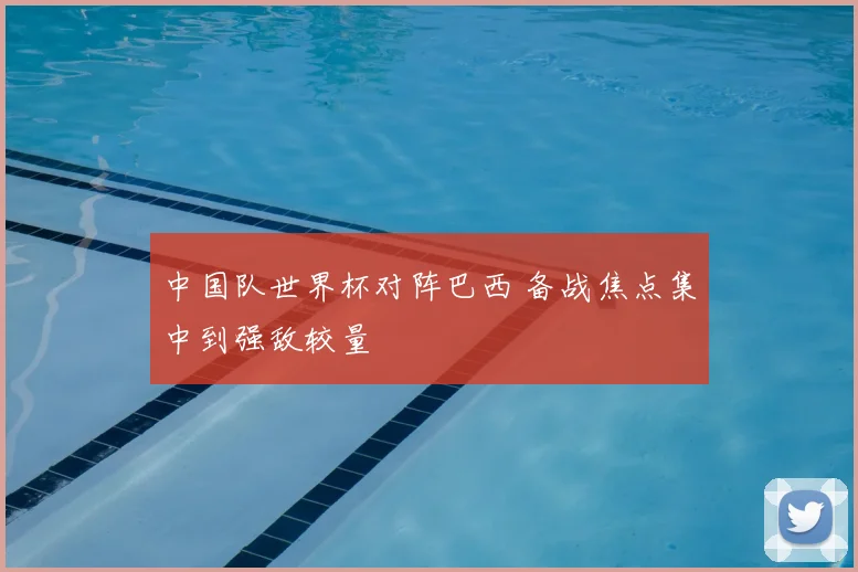 中国队世界杯对阵巴西 备战焦点集中到强敌较量