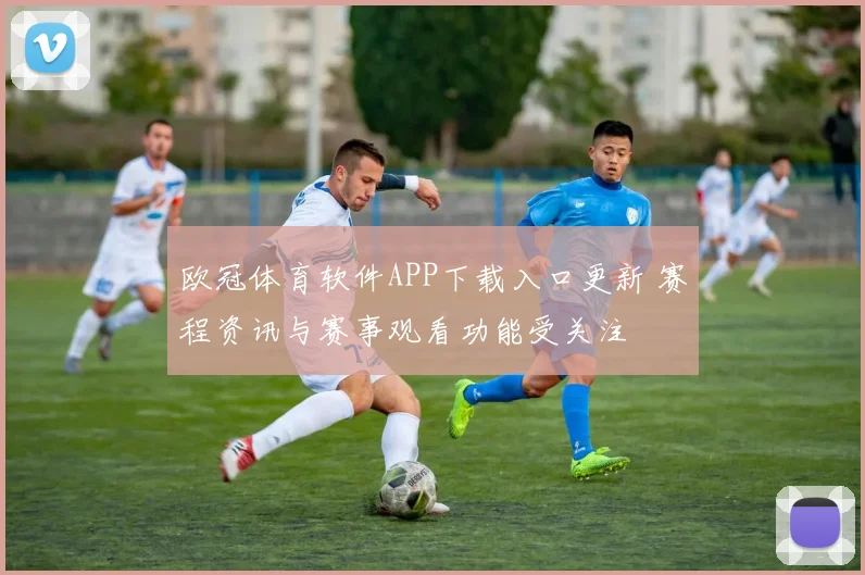 欧冠体育软件APP下载入口更新 赛程资讯与赛事观看功能受关注