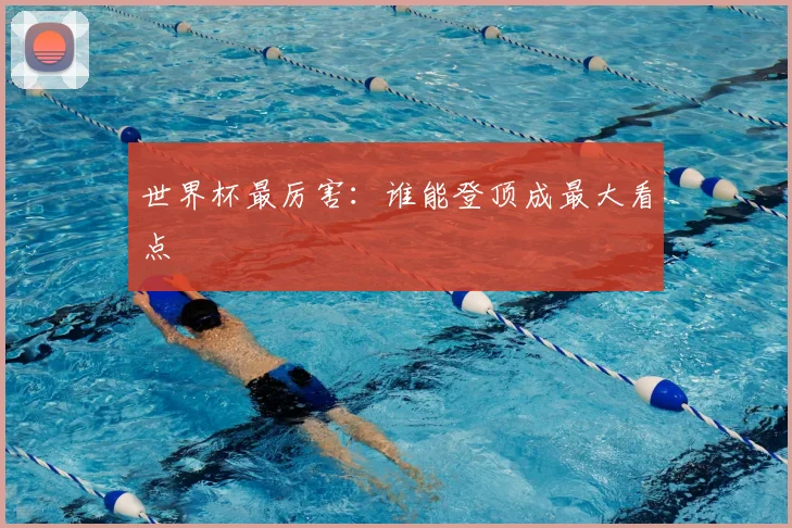 世界杯最厉害:谁能登顶成最大看点