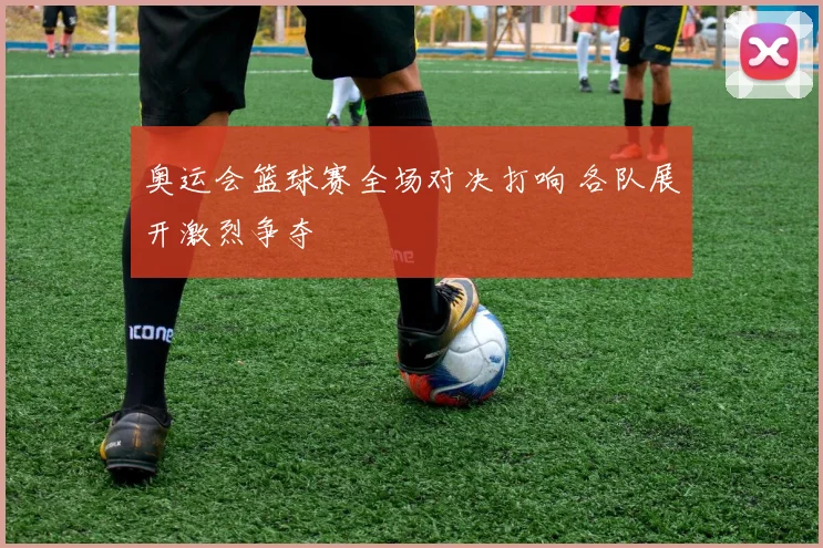 奥运会篮球赛全场对决打响 各队展开激烈争夺