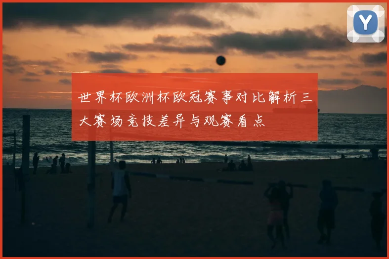 世界杯欧洲杯欧冠赛事对比解析三大赛场竞技差异与观赛看点