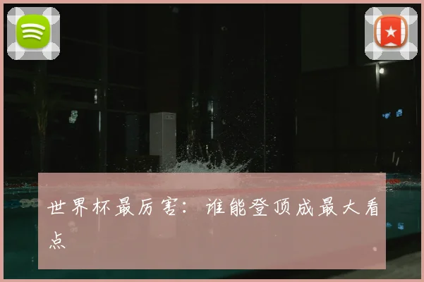 世界杯最厉害:谁能登顶成最大看点