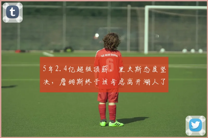 5年2.4亿超级顶薪，里夫斯态度坚决，詹姆斯终于该考虑离开湖人了